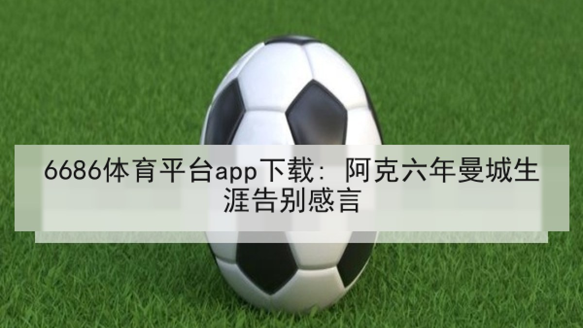 6686体育平台app下载: 阿克六年曼城生涯告别感言