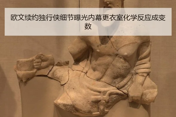 欧文续约独行侠细节曝光内幕更衣室化学反应成变数