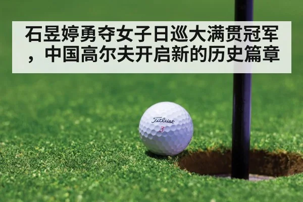 石昱婷勇夺女子日巡大满贯冠军，中国高尔夫开启新的历史篇章
