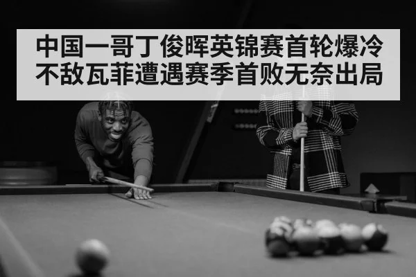 中国一哥丁俊晖英锦赛首轮爆冷不敌瓦菲遭遇赛季首败无奈出局