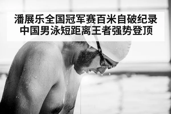 潘展乐全国冠军赛百米自破纪录 中国男泳短距离王者强势登顶