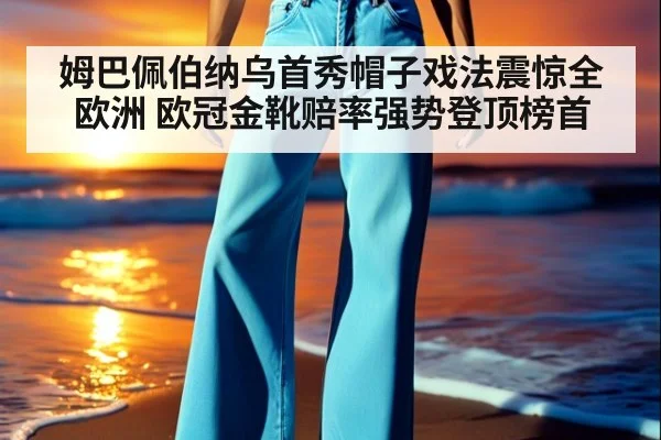 姆巴佩伯纳乌首秀帽子戏法震惊全欧洲 欧冠金靴赔率强势登顶榜首