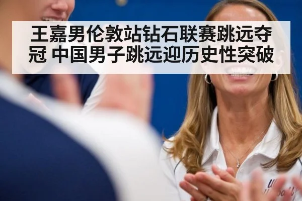 王嘉男伦敦站钻石联赛跳远夺冠 中国男子跳远迎历史性突破