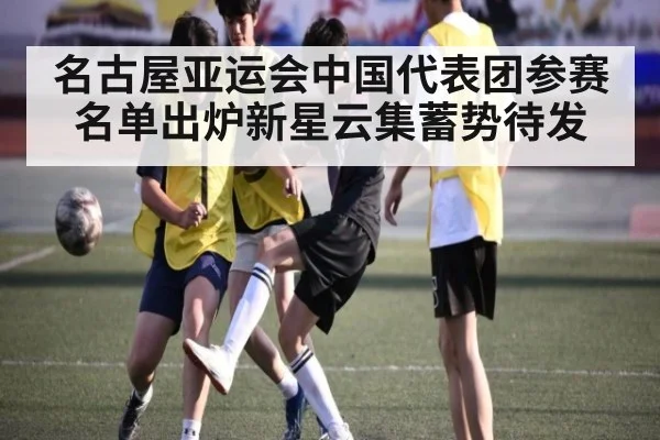 名古屋亚运会中国代表团参赛名单出炉新星云集蓄势待发